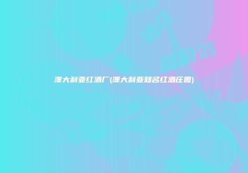 澳大利亚红酒厂(澳大利亚知名红酒庄园)