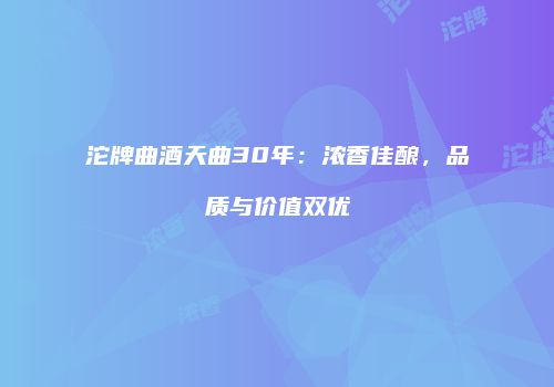 沱牌曲酒天曲30年：浓香佳酿，品质与价值双优