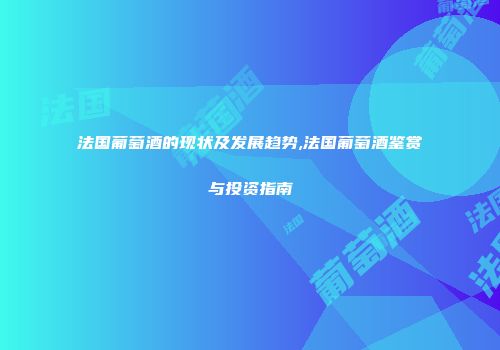法国葡萄酒的现状及发展趋势,法国葡萄酒鉴赏与投资指南