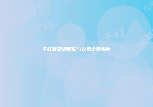 干红葡萄酒调配与饮用全面指南