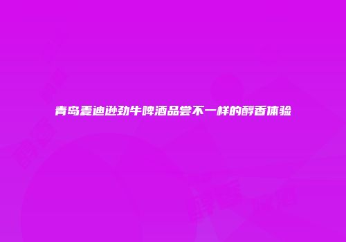 青岛麦迪逊劲牛啤酒品尝不一样的醇香体验