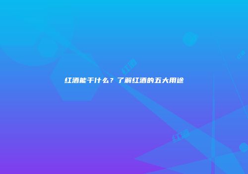 红酒能干什么？了解红酒的五大用途