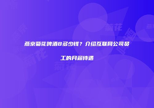 燕京菊花啤酒8多少钱？介绍互联网公司员工的月薪待遇