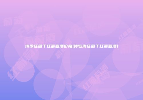 诗歌庄园干红葡萄酒价格(诗歌琳庄园干红葡萄酒)