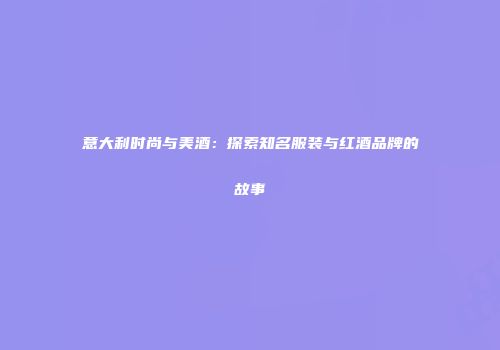 意大利时尚与美酒：探索知名服装与红酒品牌的故事