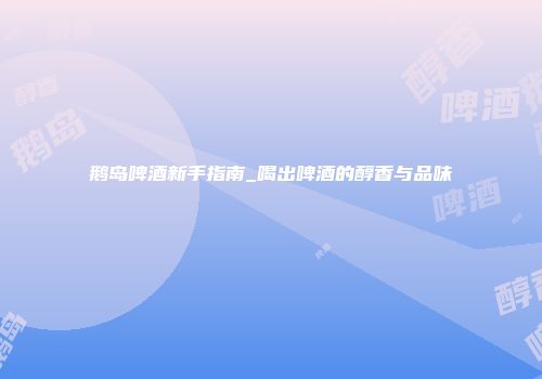 鹅岛啤酒新手指南_喝出啤酒的醇香与品味