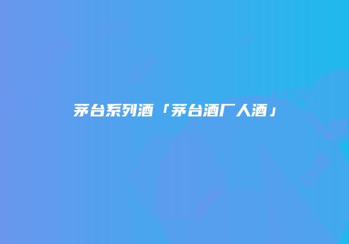 茅台系列酒「茅台酒厂人酒」