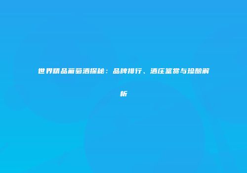 世界精品葡萄酒探秘：品牌排行、酒庄鉴赏与珍酿解析