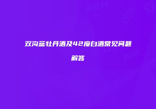 双沟蓝牡丹酒及42度白酒常见问题解答