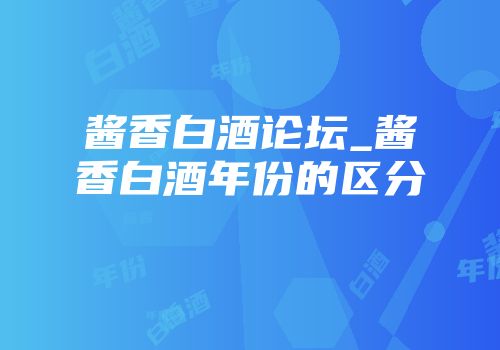 酱香白酒论坛_酱香白酒年份的区分