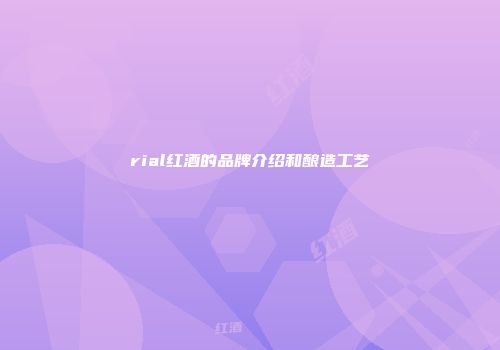 rial红酒的品牌介绍和酿造工艺