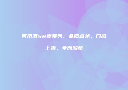 西凤酒52度系列：品质卓越，口感上乘，全面解析