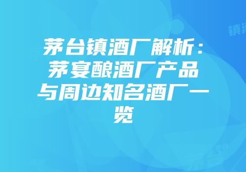 茅台镇酒厂解析：茅宴酿酒厂产品与周边知名酒厂一览