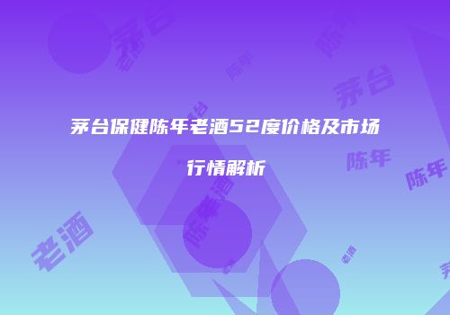 茅台保健陈年老酒52度价格及市场行情解析