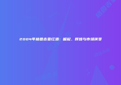 2004年格鲁吉亚红酒：崛起、辉煌与市场演变