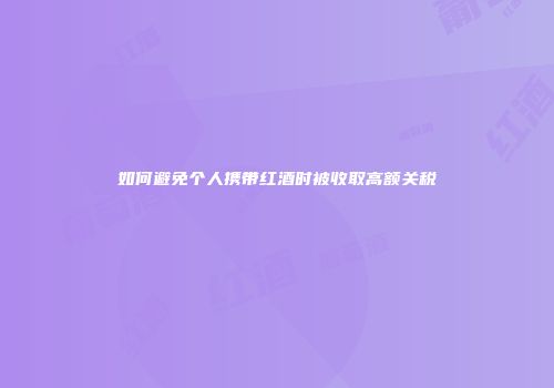 如何避免个人携带红酒时被收取高额关税