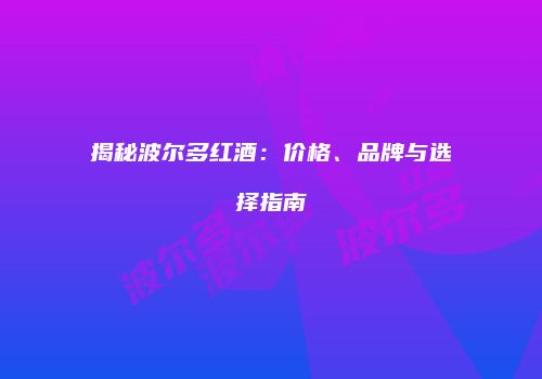 揭秘波尔多红酒：价格、品牌与选择指南