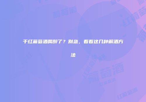 干红葡萄酒喝醉了？别急，看看这几种解酒方法