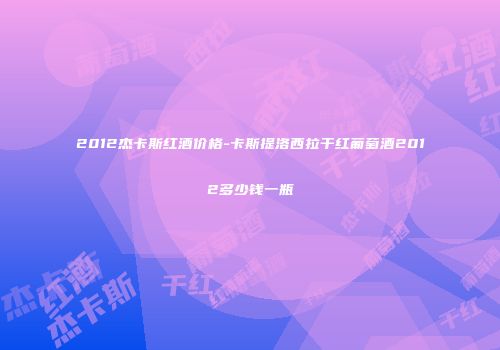 2012杰卡斯红酒价格-卡斯提洛西拉干红葡萄酒2012多少钱一瓶