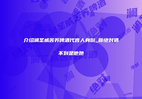介绍澜圣威苦荞啤酒代言人身份_你绝对猜不到是他她