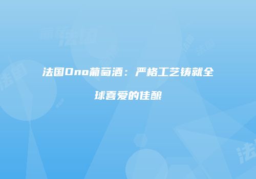 法国Ono葡萄酒：严格工艺铸就全球喜爱的佳酿