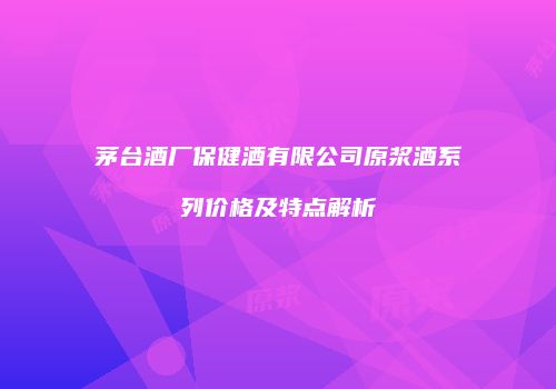 茅台酒厂保健酒有限公司原浆酒系列价格及特点解析