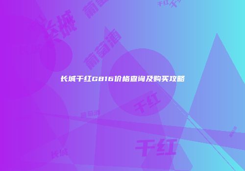长城干红G816价格查询及购买攻略