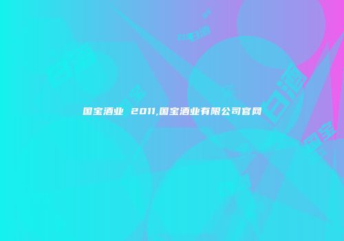 国宝酒业 2011,国宝酒业有限公司官网
