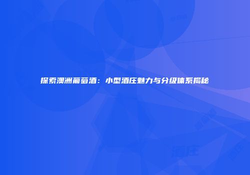 探索澳洲葡萄酒：小型酒庄魅力与分级体系揭秘