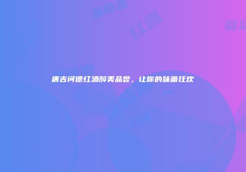 唐吉诃德红酒醉美品尝，让你的味蕾狂欢