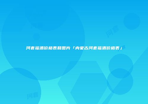 河套福酒价格表和图片「内蒙古河套福酒价格表」
