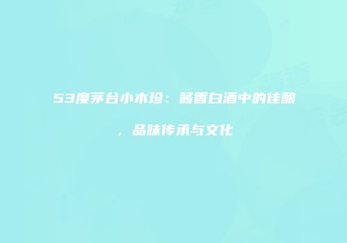 53度茅台小木珍：酱香白酒中的佳酿，品味传承与文化