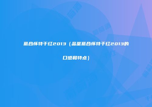 慕合怀特干红2013（品鉴慕合怀特干红2013的口感和特点）
