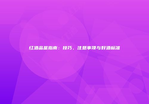 红酒品鉴指南：技巧、注意事项与好酒标准