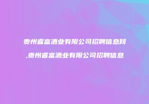 贵州睿富酒业有限公司招聘信息网,贵州睿富酒业有限公司招聘信息