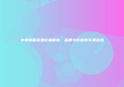 小蝗蜂葡萄酒价格解析：品质与价值的完美结合