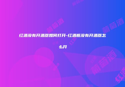 红酒没有开酒器如何打开-红酒瓶没有开酒器怎么开