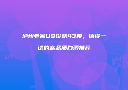 泸州老窖U9价格43度，值得一试的高品质白酒推荐