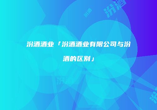 汾酒酒业「汾酒酒业有限公司与汾酒的区别」