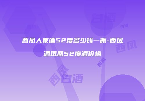 西凤人家酒52度多少钱一瓶-西凤酒凤凰52度酒价格