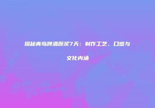探秘青岛啤酒原浆7天：制作工艺、口感与文化内涵