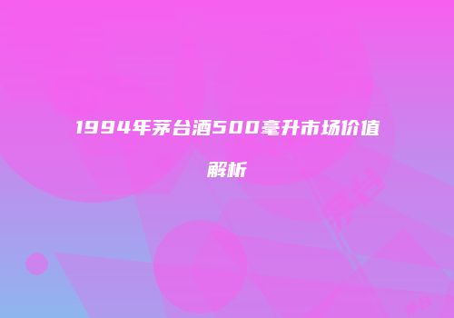 1994年茅台酒500毫升市场价值解析