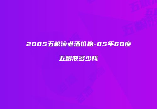 2005五粮液老酒价格-05年68度五粮液多少钱