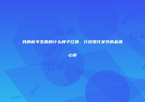 我的前半生喝的什么牌子红酒，介绍现代女性的品酒心得