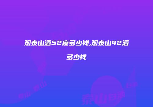 观泰山酒52度多少钱,观泰山42酒多少钱