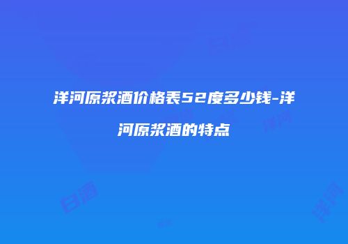 洋河原浆酒价格表52度多少钱-洋河原浆酒的特点