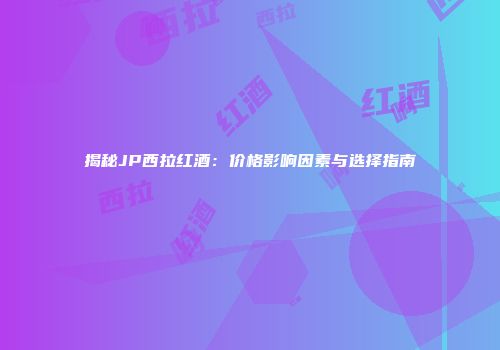 揭秘JP西拉红酒：价格影响因素与选择指南
