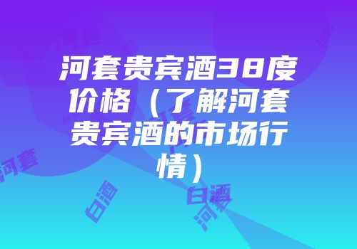 河套贵宾酒38度价格（了解河套贵宾酒的市场行情）