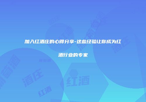 加入红酒庄的心得分享-这些经验让你成为红酒行业的专家