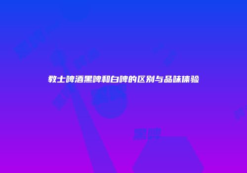 教士啤酒黑啤和白啤的区别与品味体验